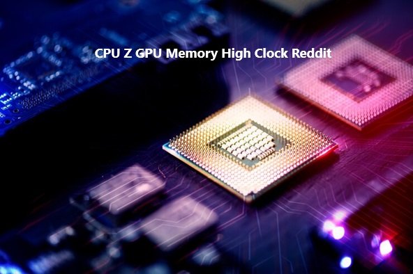 CPU Z GPU Memory High Clock Reddit: What You Need to Know